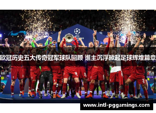 欧冠历史五大传奇冠军球队回顾 谁主沉浮掀起足球辉煌篇章