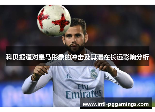 科贝报道对皇马形象的冲击及其潜在长远影响分析