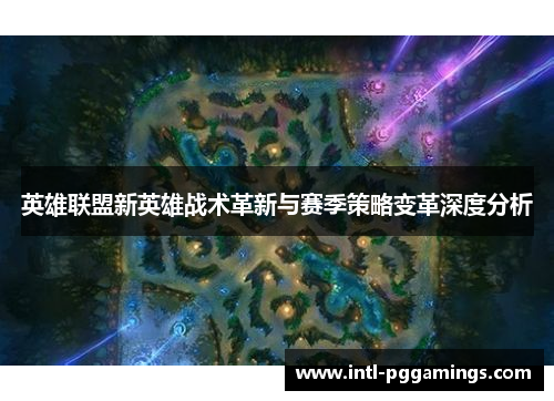 英雄联盟新英雄战术革新与赛季策略变革深度分析 英雄联盟新英雄战术革新与赛季策略变革深度分析