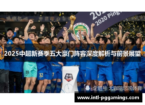 2025中超新赛季五大豪门阵容深度解析与前景展望 2025中超新赛季五大豪门阵容深度解析与前景展望