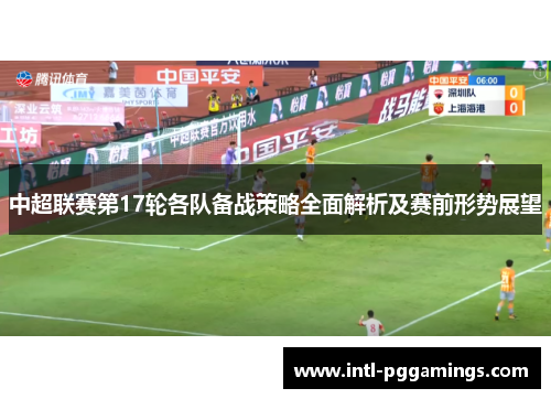 中超联赛第17轮各队备战策略全面解析及赛前形势展望 中超联赛第17轮各队备战策略全面解析及赛前形势展望