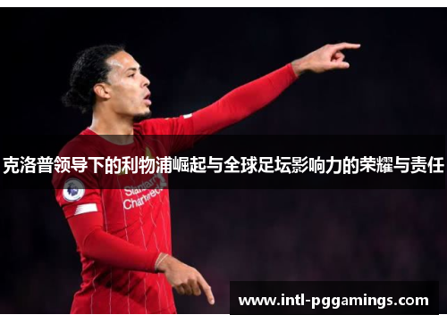克洛普领导下的利物浦崛起与全球足坛影响力的荣耀与责任 克洛普领导下的利物浦崛起与全球足坛影响力的荣耀与责任