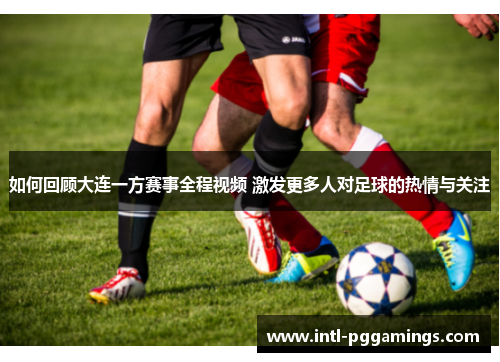 如何回顾大连一方赛事全程视频 激发更多人对足球的热情与关注 如何回顾大连一方赛事全程视频 激发更多人对足球的热情与关注