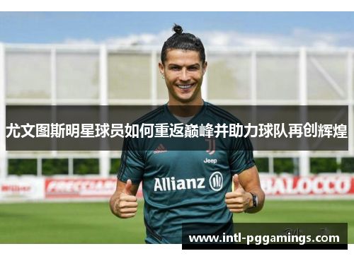 尤文图斯明星球员如何重返巅峰并助力球队再创辉煌 尤文图斯明星球员如何重返巅峰并助力球队再创辉煌