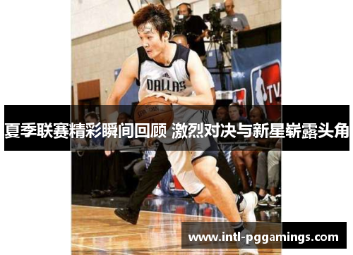 夏季联赛精彩瞬间回顾 激烈对决与新星崭露头角 夏季联赛精彩瞬间回顾 激烈对决与新星崭露头角