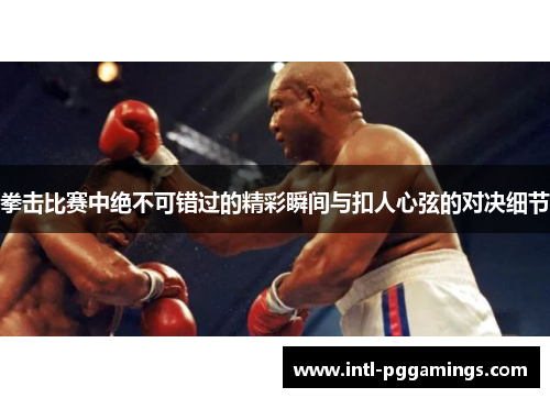 拳击比赛中绝不可错过的精彩瞬间与扣人心弦的对决细节 拳击比赛中绝不可错过的精彩瞬间与扣人心弦的对决细节