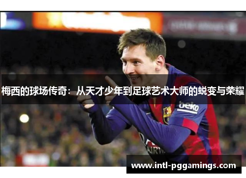 梅西的球场传奇:从天才少年到足球艺术大师的蜕变与荣耀 梅西的球场传奇:从天才少年到足球艺术大师的蜕变与荣耀