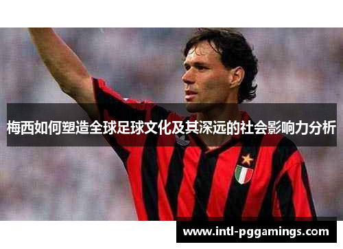 梅西如何塑造全球足球文化及其深远的社会影响力分析 梅西如何塑造全球足球文化及其深远的社会影响力分析