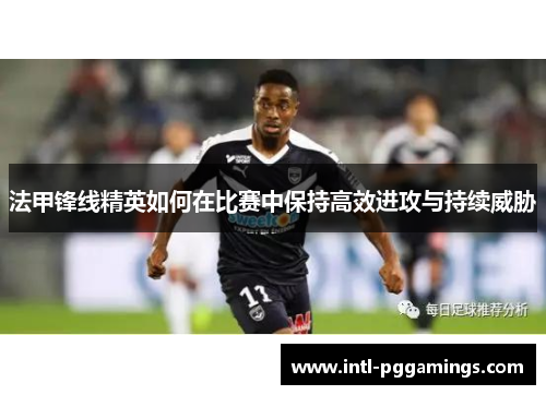 法甲锋线精英如何在比赛中保持高效进攻与持续威胁 法甲锋线精英如何在比赛中保持高效进攻与持续威胁