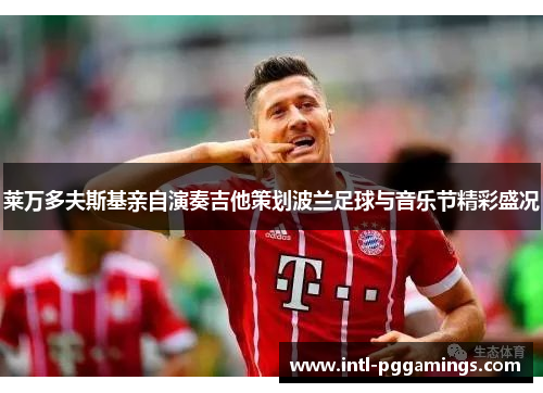 莱万多夫斯基亲自演奏吉他策划波兰足球与音乐节精彩盛况