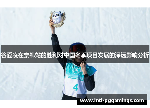 谷爱凌在崇礼站的胜利对中国冬季项目发展的深远影响分析 谷爱凌在崇礼站的胜利对中国冬季项目发展的深远影响分析