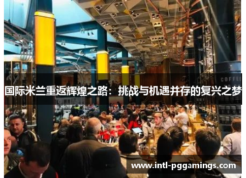 国际米兰重返辉煌之路:挑战与机遇并存的复兴之梦 国际米兰重返辉煌之路:挑战与机遇并存的复兴之梦