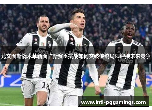 尤文图斯战术革新面临新赛季挑战如何突破传统局限迎接未来竞争