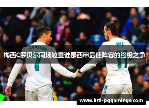 梅西C罗贝尔同场较量谁是西甲最佳阵容的终极之争 梅西C罗贝尔同场较量谁是西甲最佳阵容的终极之争