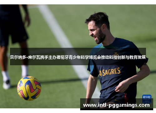 贝尔纳多·席尔瓦携手主办葡萄牙青少年科学博览会推动科技创新与教育发展 贝尔纳多·席尔瓦携手主办葡萄牙青少年科学博览会推动科技创新与教育发展