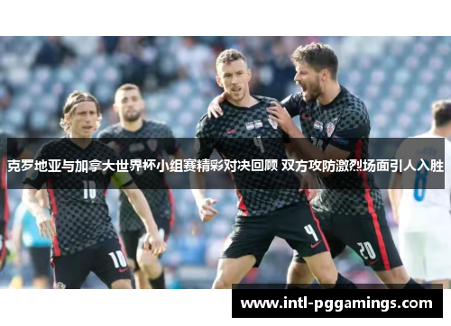 克罗地亚与加拿大世界杯小组赛精彩对决回顾 双方攻防激烈场面引人入胜 克罗地亚与加拿大世界杯小组赛精彩对决回顾 双方攻防激烈场面引人入胜