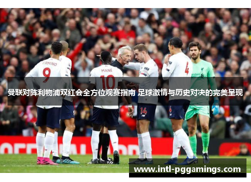 曼联对阵利物浦双红会全方位观赛指南 足球激情与历史对决的完美呈现 曼联对阵利物浦双红会全方位观赛指南 足球激情与历史对决的完美呈现