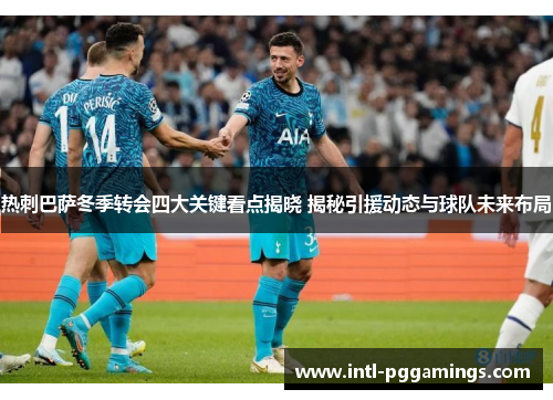 热刺巴萨冬季转会四大关键看点揭晓 揭秘引援动态与球队未来布局 热刺巴萨冬季转会四大关键看点揭晓 揭秘引援动态与球队未来布局