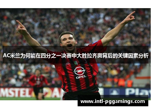 AC米兰为何能在四分之一决赛中大胜拉齐奥背后的关键因素分析 AC米兰为何能在四分之一决赛中大胜拉齐奥背后的关键因素分析