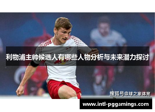 利物浦主帅候选人有哪些人物分析与未来潜力探讨 利物浦主帅候选人有哪些人物分析与未来潜力探讨