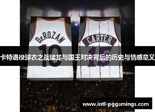卡特退役球衣之战猛龙与国王对决背后的历史与情感意义