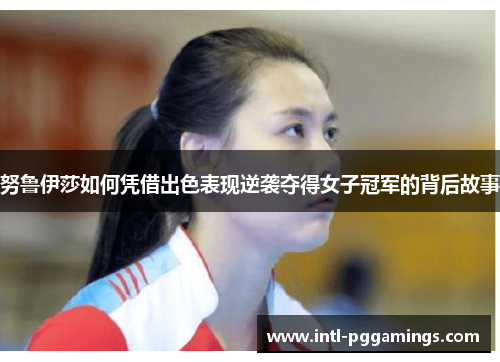 努鲁伊莎如何凭借出色表现逆袭夺得女子冠军的背后故事 努鲁伊莎如何凭借出色表现逆袭夺得女子冠军的背后故事