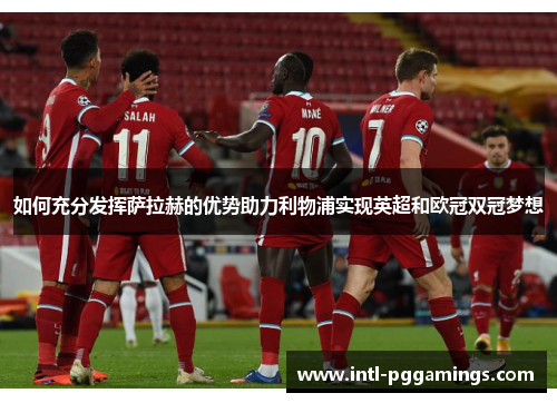 如何充分发挥萨拉赫的优势助力利物浦实现英超和欧冠双冠梦想