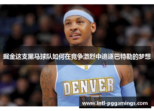 掘金这支黑马球队如何在竞争激烈中追逐巴特勒的梦想