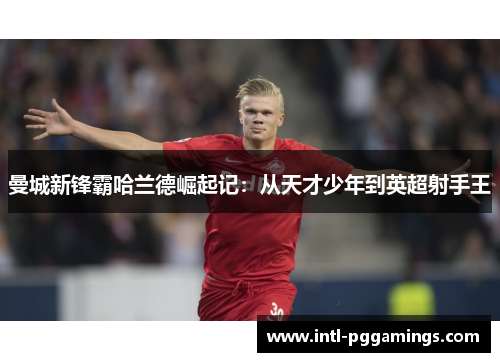 曼城新锋霸哈兰德崛起记：从天才少年到英超射手王