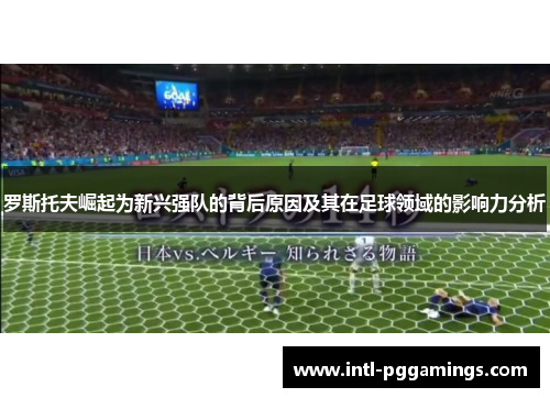 罗斯托夫崛起为新兴强队的背后原因及其在足球领域的影响力分析 罗斯托夫崛起为新兴强队的背后原因及其在足球领域的影响力分析