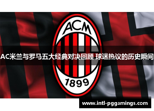 AC米兰与罗马五大经典对决回顾 球迷热议的历史瞬间 AC米兰与罗马五大经典对决回顾 球迷热议的历史瞬间