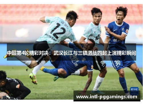 中超第4轮精彩对决:武汉长江与三镇激战四起上演精彩瞬间 中超第4轮精彩对决:武汉长江与三镇激战四起上演精彩瞬间