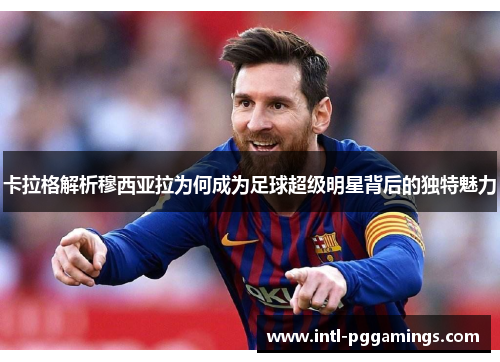 卡拉格解析穆西亚拉为何成为足球超级明星背后的独特魅力