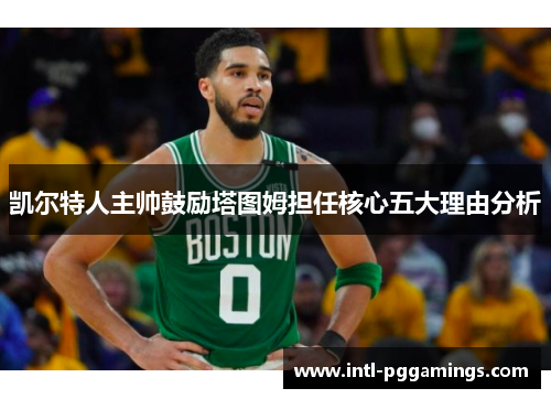 凯尔特人主帅鼓励塔图姆担任核心五大理由分析 凯尔特人主帅鼓励塔图姆担任核心五大理由分析
