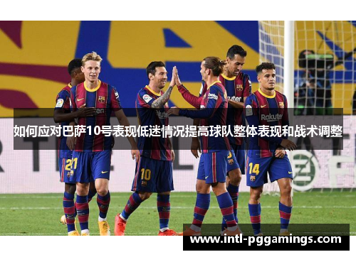 如何应对巴萨10号表现低迷情况提高球队整体表现和战术调整 如何应对巴萨10号表现低迷情况提高球队整体表现和战术调整