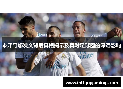 本泽马怒发文背后真相揭示及其对足球圈的深远影响 本泽马怒发文背后真相揭示及其对足球圈的深远影响