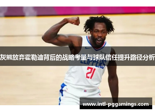 灰熊放弃霍勒迪背后的战略考量与球队信任提升路径分析 灰熊放弃霍勒迪背后的战略考量与球队信任提升路径分析