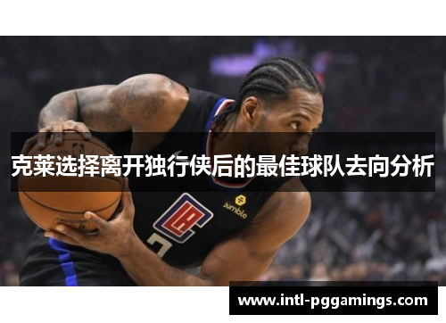 克莱选择离开独行侠后的最佳球队去向分析 克莱选择离开独行侠后的最佳球队去向分析