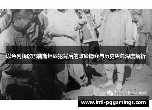 以色列释放巴勒斯坦囚犯背后的政治博弈与历史纠葛深度解析 以色列释放巴勒斯坦囚犯背后的政治博弈与历史纠葛深度解析