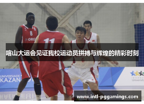 喀山大运会见证我校运动员拼搏与辉煌的精彩时刻