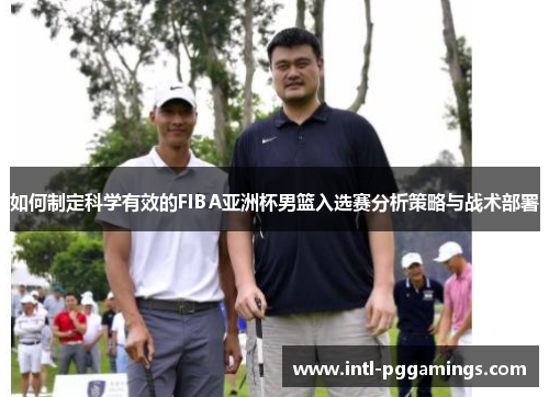 如何制定科学有效的FIBA亚洲杯男篮入选赛分析策略与战术部署 如何制定科学有效的FIBA亚洲杯男篮入选赛分析策略与战术部署