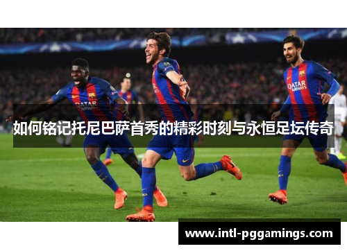 如何铭记托尼巴萨首秀的精彩时刻与永恒足坛传奇