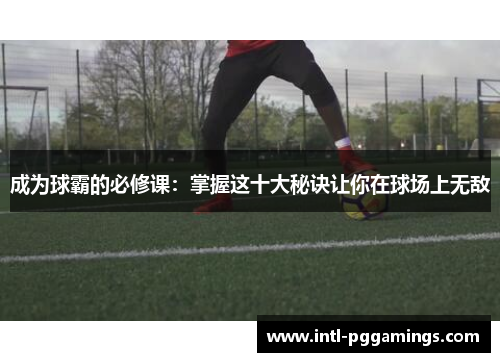 成为球霸的必修课:掌握这十大秘诀让你在球场上无敌 成为球霸的必修课:掌握这十大秘诀让你在球场上无敌