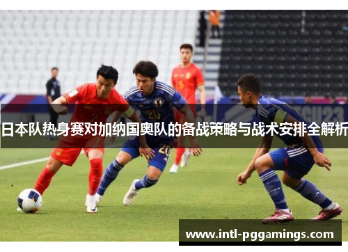 日本队热身赛对加纳国奥队的备战策略与战术安排全解析