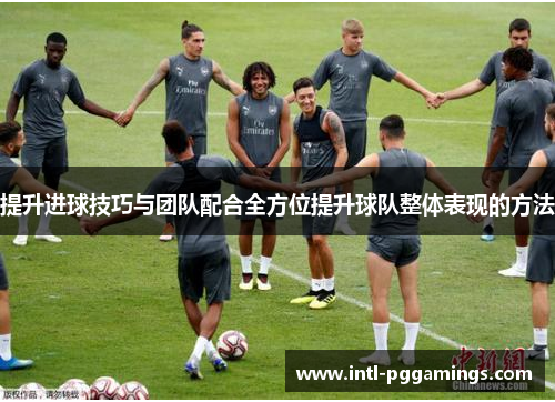 提升进球技巧与团队配合全方位提升球队整体表现的方法 提升进球技巧与团队配合全方位提升球队整体表现的方法