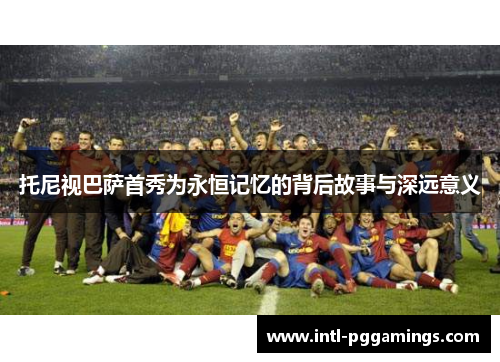 托尼视巴萨首秀为永恒记忆的背后故事与深远意义