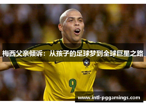 梅西父亲倾诉:从孩子的足球梦到全球巨星之路 梅西父亲倾诉:从孩子的足球梦到全球巨星之路