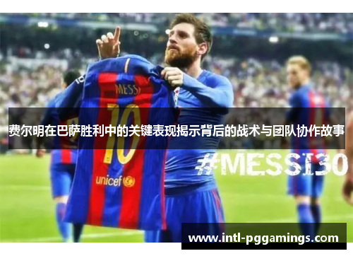 费尔明在巴萨胜利中的关键表现揭示背后的战术与团队协作故事 费尔明在巴萨胜利中的关键表现揭示背后的战术与团队协作故事