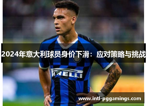 2024年意大利球员身价下滑:应对策略与挑战 2024年意大利球员身价下滑:应对策略与挑战