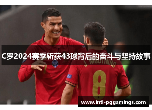 C罗2024赛季斩获43球背后的奋斗与坚持故事